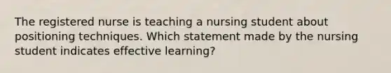 The registered nurse is teaching a nursing student about positioning techniques. Which statement made by the nursing student indicates effective learning?