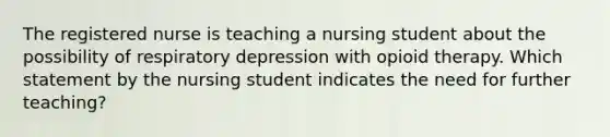 The registered nurse is teaching a nursing student about the possibility of respiratory depression with opioid therapy. Which statement by the nursing student indicates the need for further teaching?