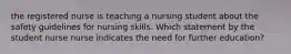 the registered nurse is teaching a nursing student about the safety guidelines for nursing skills. Which statement by the student nurse nurse indicates the need for further education?