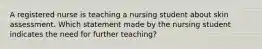 A registered nurse is teaching a nursing student about skin assessment. Which statement made by the nursing student indicates the need for further teaching?