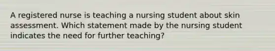 A registered nurse is teaching a nursing student about skin assessment. Which statement made by the nursing student indicates the need for further teaching?