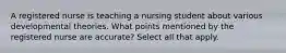 A registered nurse is teaching a nursing student about various developmental theories. What points mentioned by the registered nurse are accurate? Select all that apply.