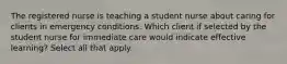 The registered nurse is teaching a student nurse about caring for clients in emergency conditions. Which client if selected by the student nurse for immediate care would indicate effective learning? Select all that apply.