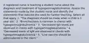 A registered nurse is teaching a student nurse about the diagnosis and treatment of hypogammaglobulinemia. Assess the statements made by the student nurse and identify the statements that indicate the need for further teaching. Select all that apply. 1. "The diagnosis should be made when a child is 1 year old." 2. "Bronchiectasis is common in clients with hypogammaglobulinemia." 3. "Decreased IgG levels are observed in clients with hypogammaglobulinemia." 4. "Decreased levels of IgM are observed in clients with hypogammaglobulinemia." 5. "Live vaccine should be administered to the client."