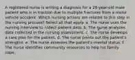 A registered nurse is writing a diagnosis for a 28-year-old male patient who is in traction due to multiple fractures from a motor vehicle accident. Which nursing actions are related to this step in the nursing process? Select all that apply. a. The nurse uses the nursing interview to collect patient data. b. The nurse analyzes data collected in the nursing assessment. c. The nurse develops a care plan for the patient. d. The nurse points out the patient's strengths. e. The nurse assesses the patient's mental status. f. The nurse identifies community resources to help his family cope.