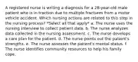 A registered nurse is writing a diagnosis for a 28-year-old male patient who is in traction due to multiple fractures from a motor vehicle accident. Which nursing actions are related to this step in the nursing process? *Select all that apply* a. The nurse uses the nursing interview to collect patient data. b. The nurse analyzes data collected in the nursing assessment. c. The nurse develops a care plan for the patient. d. The nurse points out the patient's strengths. e. The nurse assesses the patient's mental status. f. The nurse identifies community resources to help his family cope.