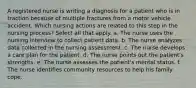 A registered nurse is writing a diagnosis for a patient who is in traction because of multiple fractures from a motor vehicle accident. Which nursing actions are related to this step in the nursing process? Select all that apply. a. The nurse uses the nursing interview to collect patient data. b. The nurse analyzes data collected in the nursing assessment. c. The nurse develops a care plan for the patient. d. The nurse points out the patient's strengths. e. The nurse assesses the patient's mental status. f. The nurse identifies community resources to help his family cope.