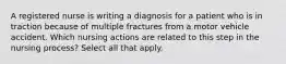 A registered nurse is writing a diagnosis for a patient who is in traction because of multiple fractures from a motor vehicle accident. Which nursing actions are related to this step in the nursing process? Select all that apply.