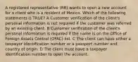 A registered representative (RR) wants to open a new account for a client who is a resident of Mexico. Which of the following statements is TRUE? A Customer verification of the client's personal information is not required if the customer was referred by an existing client. B Customer verification of the client's personal information is required if the name is on the Office of Foreign Assets Control (OFAC) list. C The client can have either a taxpayer identification number or a passport number and country of origin. D The client must have a taxpayer identification number to open the account.