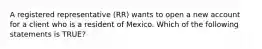 A registered representative (RR) wants to open a new account for a client who is a resident of Mexico. Which of the following statements is TRUE?