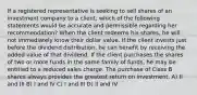 If a registered representative is seeking to sell shares of an investment company to a client, which of the following statements would be accurate and permissible regarding her recommendation? When the client redeems his shares, he will not immediately know their dollar value. If the client invests just before the dividend distribution, he can benefit by receiving the added value of that dividend. If the client purchases the shares of two or more funds in the same family of funds, he may be entitled to a reduced sales charge. The purchase of Class B shares always provides the greatest return on investment. A) II and III B) I and IV C) I and III D) II and IV