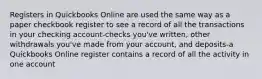 Registers in Quickbooks Online are used the same way as a paper checkbook register to see a record of all the transactions in your checking account-checks you've written, other withdrawals you've made from your account, and deposits-a Quickbooks Online register contains a record of all the activity in one account