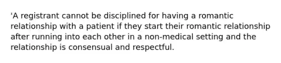 'A registrant cannot be disciplined for having a romantic relationship with a patient if they start their romantic relationship after running into each other in a non-medical setting and the relationship is consensual and respectful.