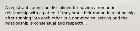 A registrant cannot be disciplined for having a romantic relationship with a patient if they start their romantic relationship after running into each other in a non-medical setting and the relationship is consensual and respectful.