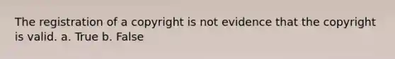 The registration of a copyright is not evidence that the copyright is valid. a. True b. False