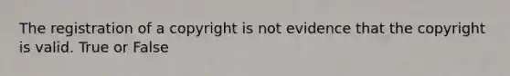 The registration of a copyright is not evidence that the copyright is valid. True or False