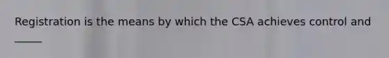 Registration is the means by which the CSA achieves control and _____