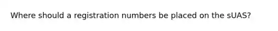 Where should a registration numbers be placed on the sUAS?