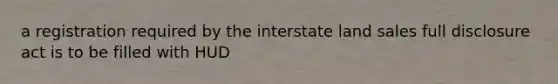 a registration required by the interstate land sales full disclosure act is to be filled with HUD