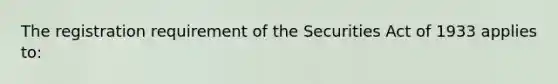 The registration requirement of the Securities Act of 1933 applies to: