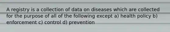 A registry is a collection of data on diseases which are collected for the purpose of all of the following except a) health policy b) enforcement c) control d) prevention