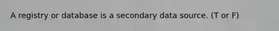 A registry or database is a secondary data source. (T or F)