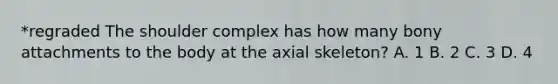 *regraded The shoulder complex has how many bony attachments to the body at the axial skeleton? A. 1 B. 2 C. 3 D. 4