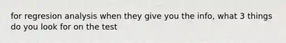 for regresion analysis when they give you the info, what 3 things do you look for on the test