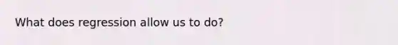 What does regression allow us to do?