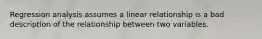 Regression analysis assumes a linear relationship is a bad description of the relationship between two variables.