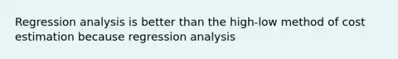 Regression analysis is better than the high-low method of cost estimation because regression analysis