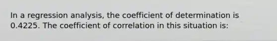 In a regression analysis, the coefficient of determination is 0.4225. The coefficient of correlation in this situation is: