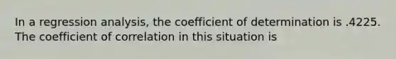 In a regression analysis, the coefficient of determination is .4225. The coefficient of correlation in this situation is