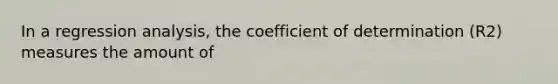 In a regression analysis, the coefficient of determination (R2) measures the amount of