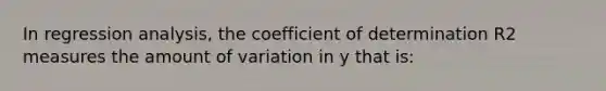 In regression analysis, the coefficient of determination R2 measures the amount of variation in y that is: