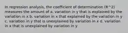 In regression analysis, the coefficient of determination (R^2) measures the amount of a. variation in y that is explained by the variation in x b. variation in x that explained by the variation in y c. variation in y that is unexplained by variation in x d. variation in x that is unexplained by variation in y