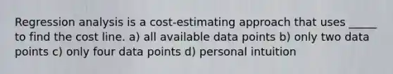 Regression analysis is a cost-estimating approach that uses _____ to find the cost line. a) all available data points b) only two data points c) only four data points d) personal intuition