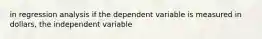 in regression analysis if the dependent variable is measured in dollars, the independent variable