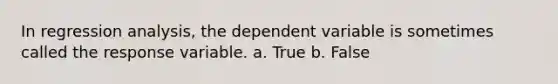 In regression analysis, the dependent variable is sometimes called the response variable. a. True b. False