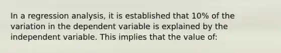 In a regression analysis, it is established that 10% of the variation in the dependent variable is explained by the independent variable. This implies that the value of: