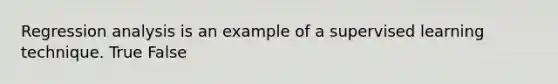 Regression analysis is an example of a supervised learning technique. True False