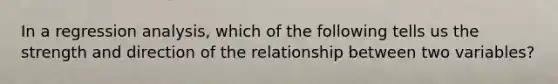 In a regression analysis, which of the following tells us the strength and direction of the relationship between two variables?