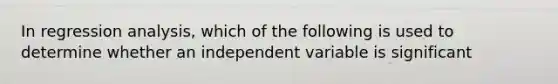 In regression analysis, which of the following is used to determine whether an independent variable is significant