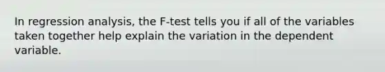 In regression analysis, the F-test tells you if all of the variables taken together help explain the variation in the dependent variable.