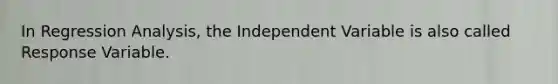 In Regression Analysis, the Independent Variable is also called Response Variable.