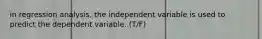 in regression analysis, the independent variable is used to predict the dependent variable. (T/F)