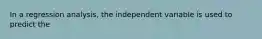 In a regression analysis, the independent variable is used to predict the