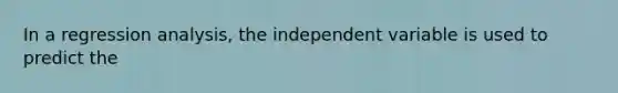 In a regression analysis, the independent variable is used to predict the