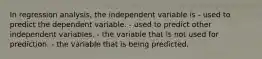 In regression analysis, the independent variable is - used to predict the dependent variable. - used to predict other independent variables. - the variable that is not used for prediction. - the variable that is being predicted.