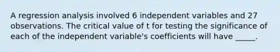 A regression analysis involved 6 independent variables and 27 observations. The critical value of t for testing the significance of each of the independent variable's coefficients will have _____.